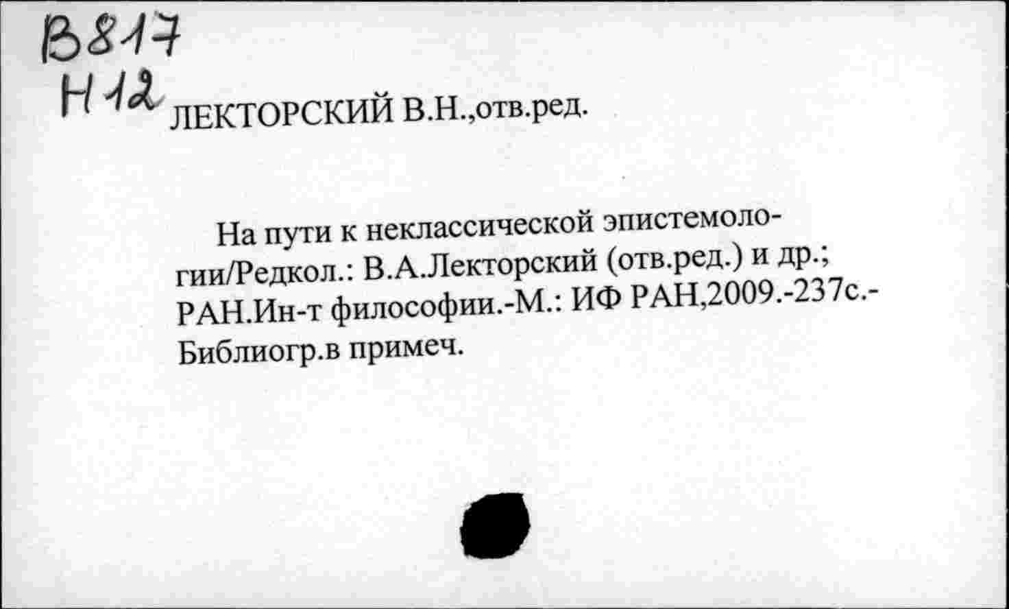 ﻿
н
ЛЕКТОРСКИЙ В.Н.,отв.ред.
На пути к неклассической эпистемоло-гии/Редкол.: В.А.Лекторский (отв редЭи др_; РАН.Ин-т философии.-М.: ИФ РАН,2009.-237с.
Библиогр.в примеч.